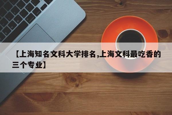 【上海知名文科大学排名,上海文科最吃香的三个专业】