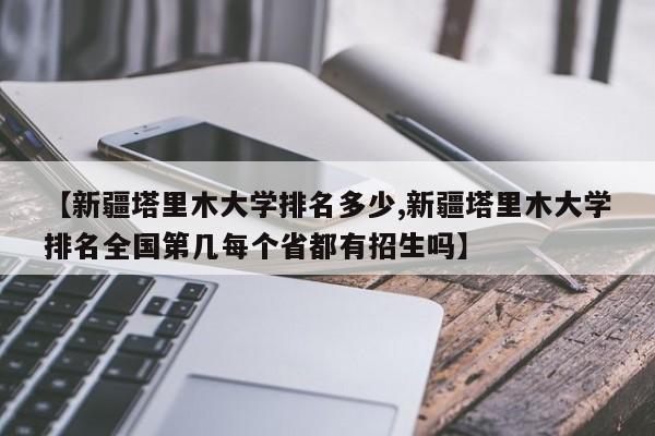 【新疆塔里木大学排名多少,新疆塔里木大学排名全国第几每个省都有招生吗】