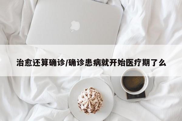 治愈还算确诊/确诊患病就开始医疗期了么