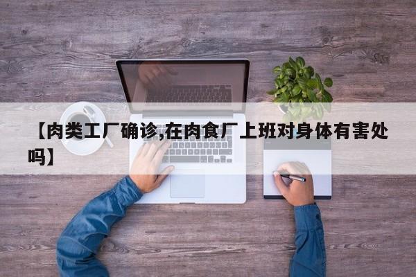 【肉类工厂确诊,在肉食厂上班对身体有害处吗】