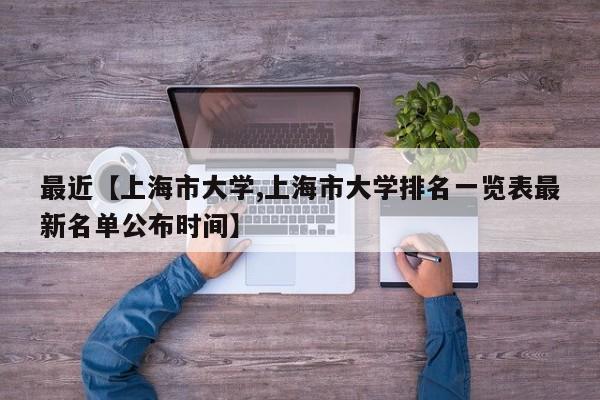 最近【上海市大学,上海市大学排名一览表最新名单公布时间】