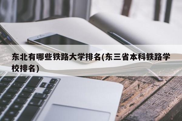 东北有哪些铁路大学排名(东三省本科铁路学校排名)