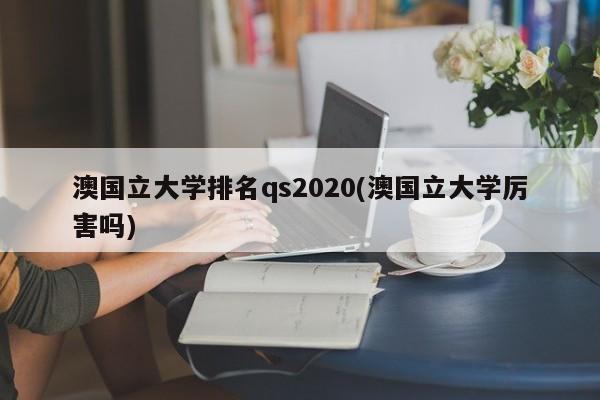 澳国立大学排名qs2020(澳国立大学厉害吗)