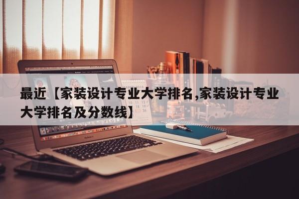 最近【家装设计专业大学排名,家装设计专业大学排名及分数线】