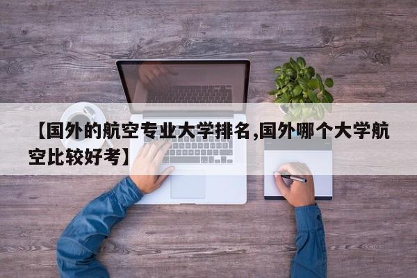 【国外的航空专业大学排名,国外哪个大学航空比较好考】