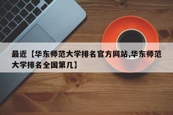 最近【华东师范大学排名官方网站,华东师范大学排名全国第几】