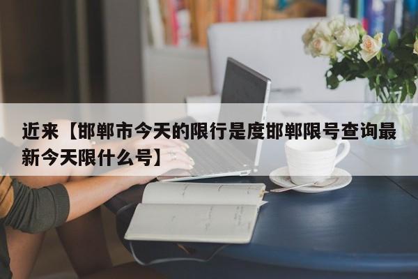 近来【邯郸市今天的限行是度邯郸限号查询最新今天限什么号】