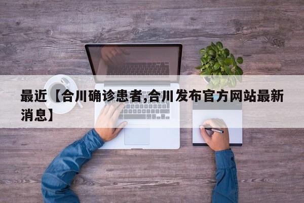 最近【合川确诊患者,合川发布官方网站最新消息】