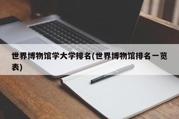 世界博物馆学大学排名(世界博物馆排名一览表)