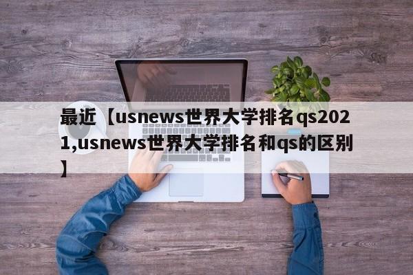 最近【usnews世界大学排名qs2021,usnews世界大学排名和qs的区别】