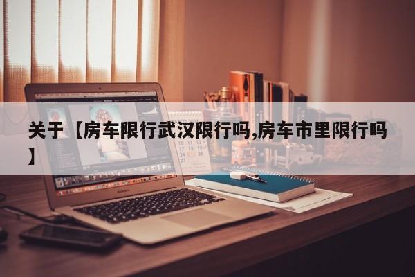 关于【房车限行武汉限行吗,房车市里限行吗】