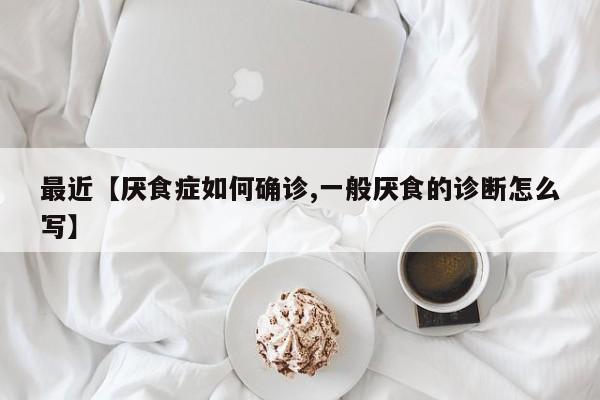 最近【厌食症如何确诊,一般厌食的诊断怎么写】