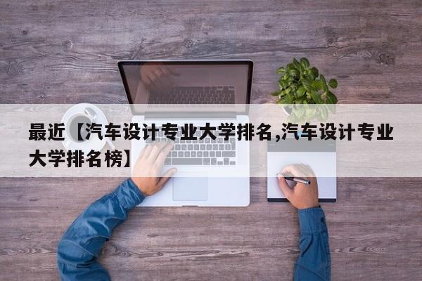 最近【汽车设计专业大学排名,汽车设计专业大学排名榜】