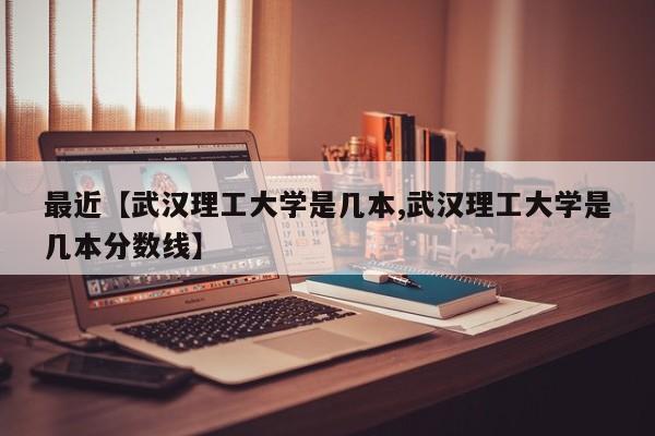 最近【武汉理工大学是几本,武汉理工大学是几本分数线】