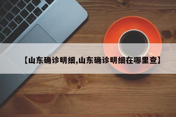 【山东确诊明细,山东确诊明细在哪里查】