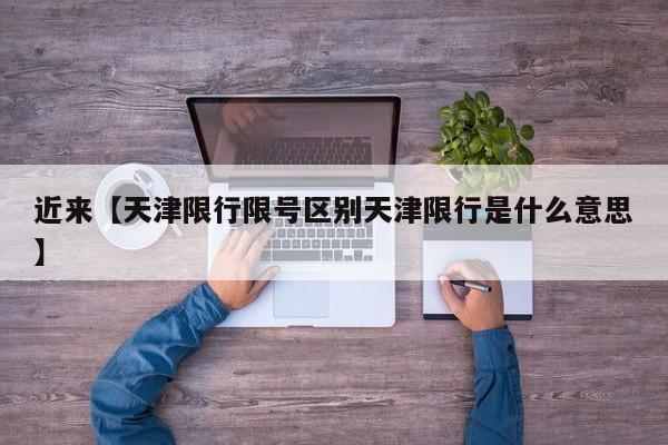 近来【天津限行限号区别天津限行是什么意思】