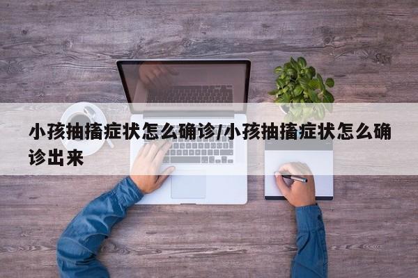 小孩抽搐症状怎么确诊/小孩抽搐症状怎么确诊出来