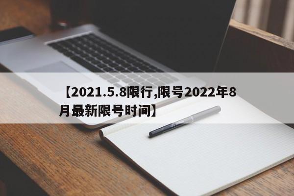 【2021.5.8限行,限号2022年8月最新限号时间】