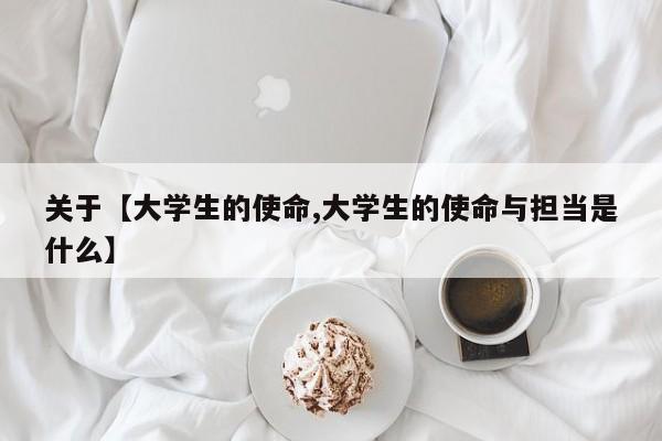 关于【大学生的使命,大学生的使命与担当是什么】