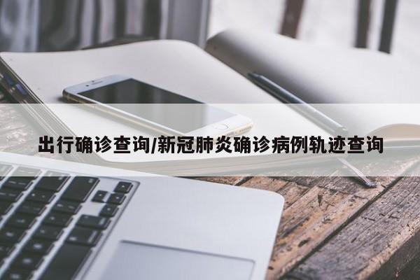 出行确诊查询/新冠肺炎确诊病例轨迹查询
