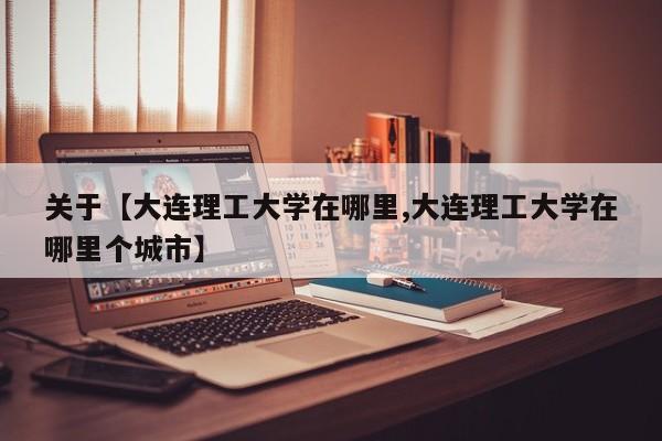 关于【大连理工大学在哪里,大连理工大学在哪里个城市】