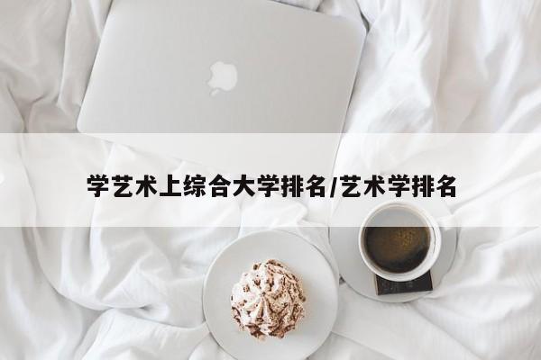 学艺术上综合大学排名/艺术学排名
