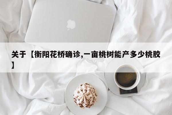 关于【衡阳花桥确诊,一亩桃树能产多少桃胶】