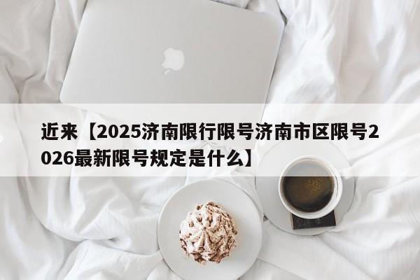 近来【2025济南限行限号济南市区限号2026最新限号规定是什么】